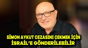 SİMON AYKUT cezasını çekmek için israil’e gönderilebilir