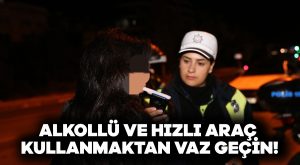 Alkollü ve hızlı araç kullanmaktan vaz geçin