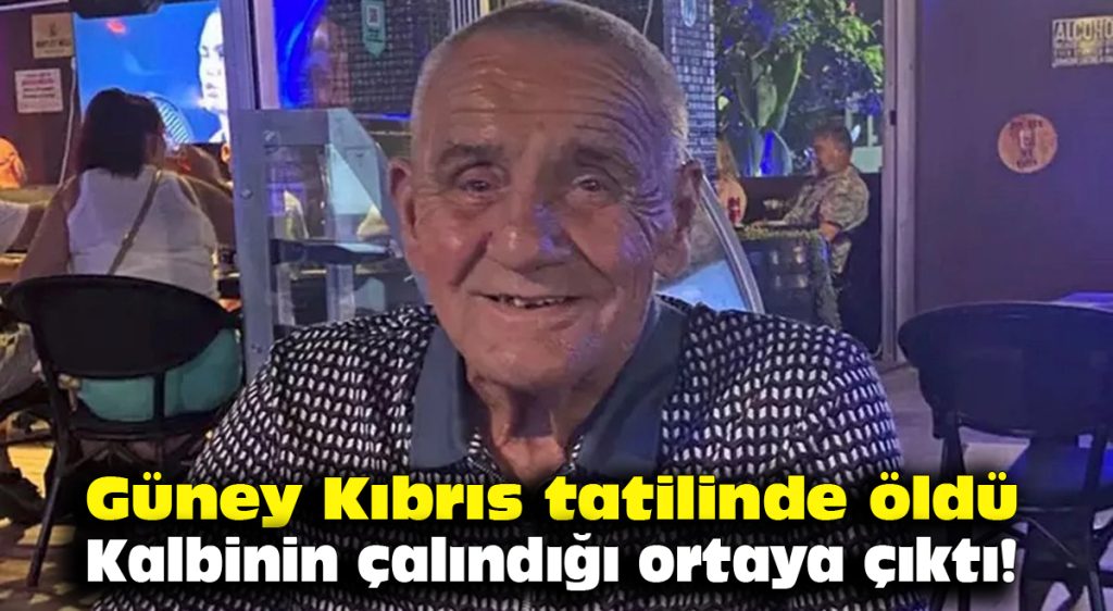 Güney Kıbrıs tatilinde öldü, kalbinin çalındığı ortaya çıktı!