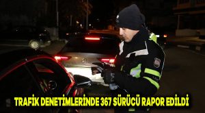 Trafik denetimlerinde 367 sürücü rapor edildi