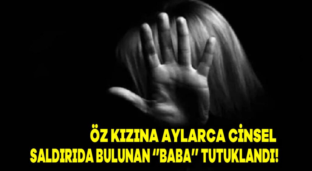 Öz kızına aylarca cinsel saldırıda bulunan “baba” tutuklandı!
