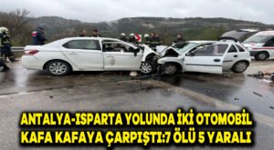 Antalya-Isparta yolunda iki otomobil kafa kafaya çarpıştı: 7 ölü, 5 yaralı