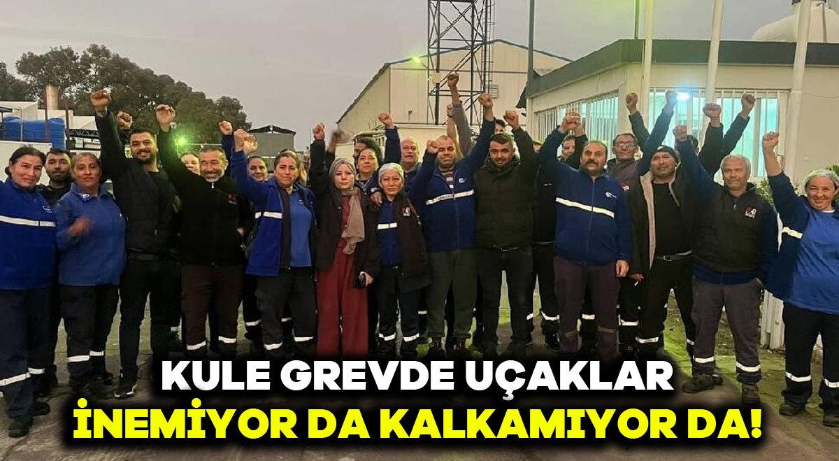 KULE GREVDE UÇAKLAR İNEMİYOR DA KALKAMIYOR DA!