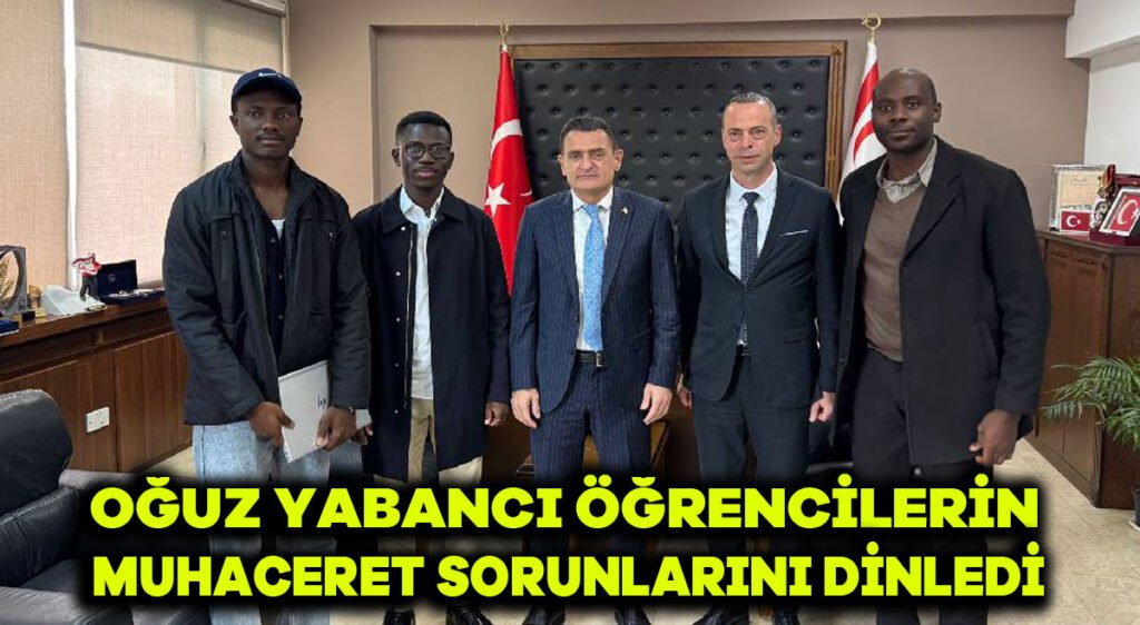 Oğuz, yabancı öğrencilerin muhaceret sorunlarını dinledi