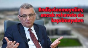 Endişelenmeyelim; ancak rehavete de kapılmayalım