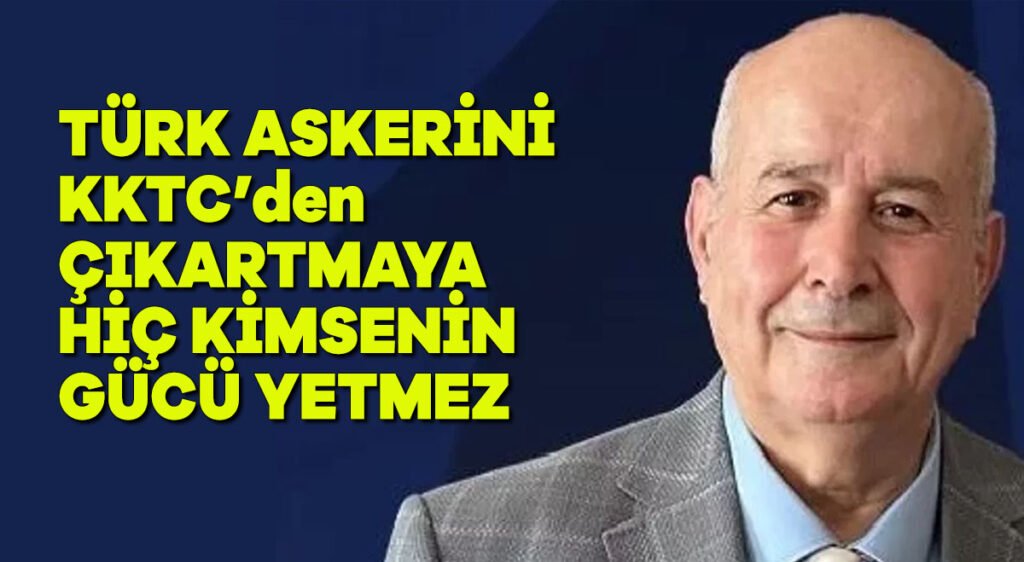 Türk askerini KKTC’den çıkartmaya hiç kimsenin gücü yetmez