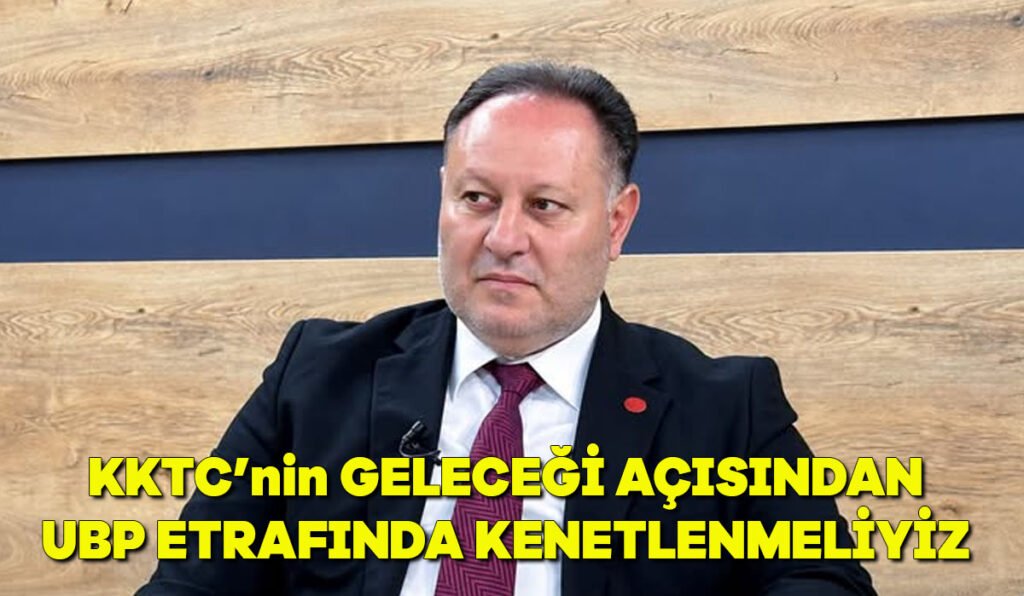KKTC’nin geleceği açısından UBP etrafında kenetlenmeliyiz